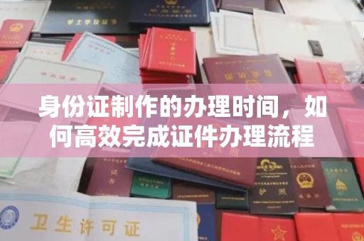 岑巩身份证制作的办理时间，如何高效完成证件办理流程
